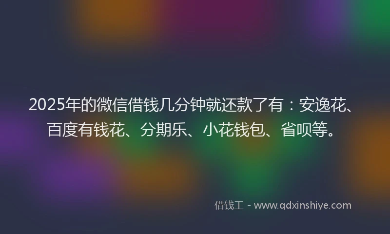 2025年的微信借钱几分钟就还款了有：安逸花、百度有钱花、分期乐、小花钱包、省呗等。