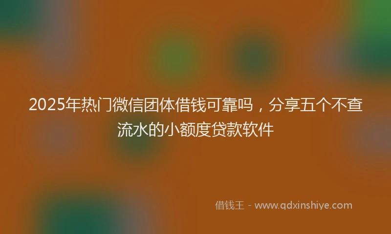 2025年热门微信团体借钱可靠吗，分享五个不查流水的小额度贷款软件