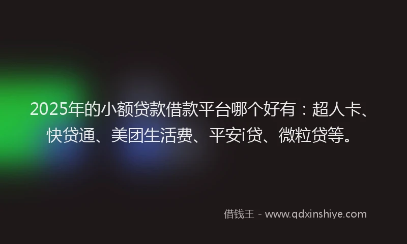 2025年的小额贷款借款平台哪个好有：超人卡、快贷通、美团生活费、平安i贷、微粒贷等。