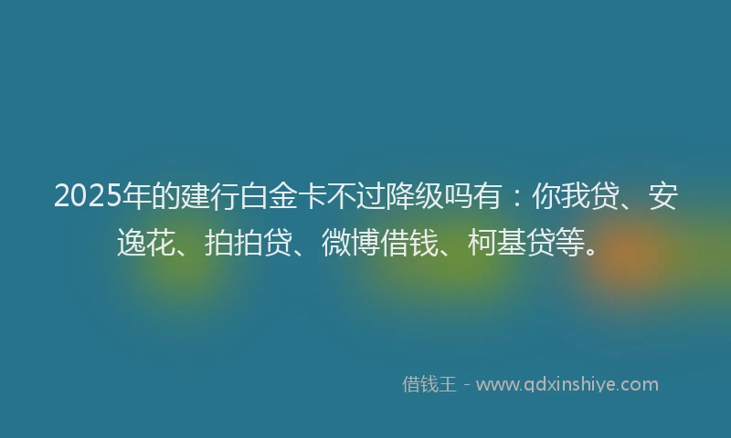 2025年的建行白金卡不过降级吗有：你我贷、安逸花、拍拍贷、微博借钱、柯基贷等。