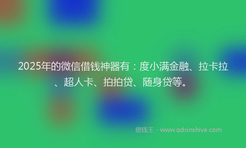 2025年的微信借钱神器有：度小满金融、拉卡拉、超人卡、拍拍贷、随身贷等。