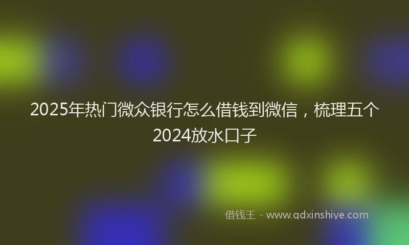 2025年热门微众银行怎么借钱到微信，梳理五个2024放水口子
