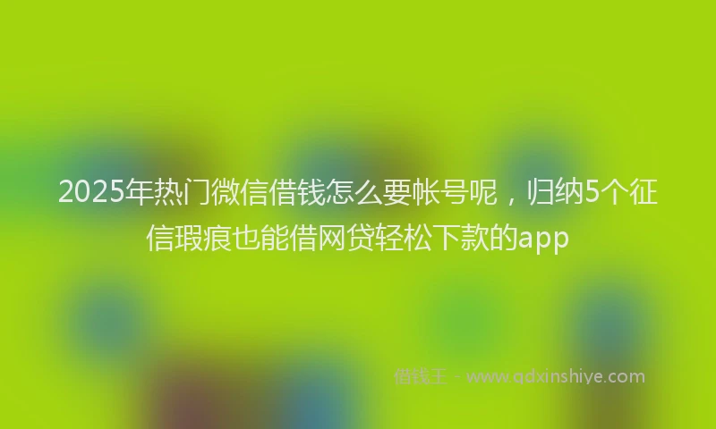 2025年热门微信借钱怎么要帐号呢，归纳5个征信瑕疵也能借网贷轻松下款的app