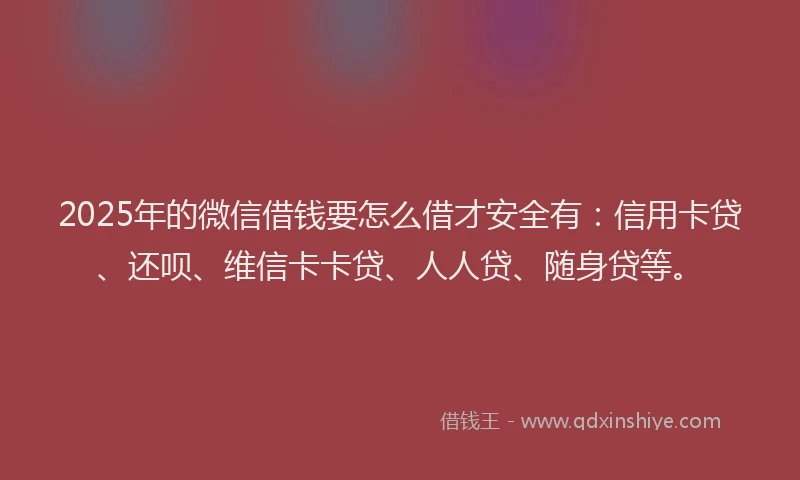 2025年的微信借钱要怎么借才安全有：信用卡贷、还呗、维信卡卡贷、人人贷、随身贷等。