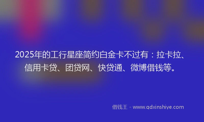 2025年的工行星座简约白金卡不过有：拉卡拉、信用卡贷、团贷网、快贷通、微博借钱等。