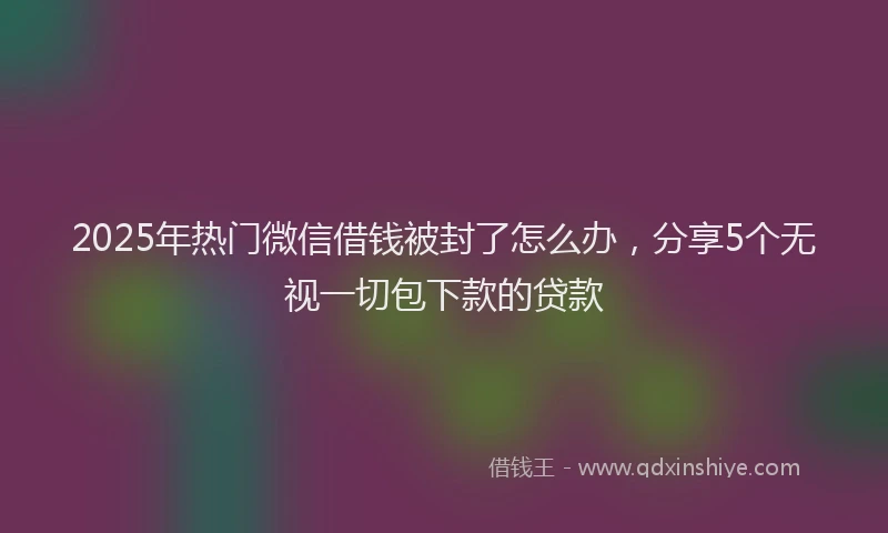 2025年热门微信借钱被封了怎么办，分享5个无视一切包下款的贷款