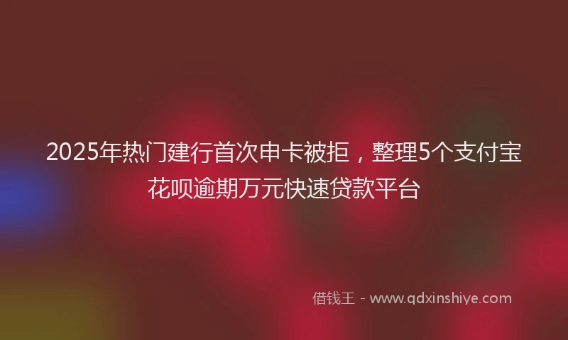 2025年热门建行首次申卡被拒，整理5个支付宝花呗逾期万元快速贷款平台