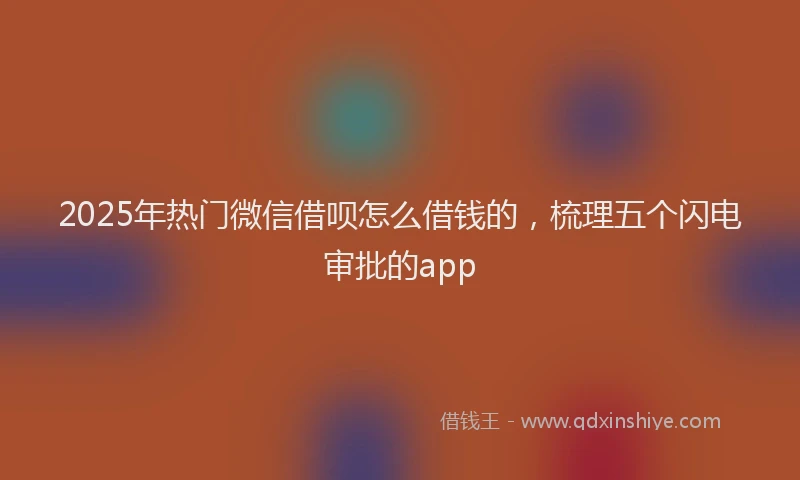 2025年热门微信借呗怎么借钱的，梳理五个闪电审批的app