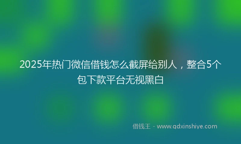 2025年热门微信借钱怎么截屏给别人，整合5个包下款平台无视黑白