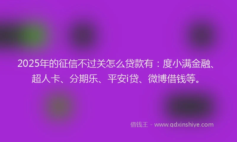 2025年的征信不过关怎么贷款有：度小满金融、超人卡、分期乐、平安i贷、微博借钱等。