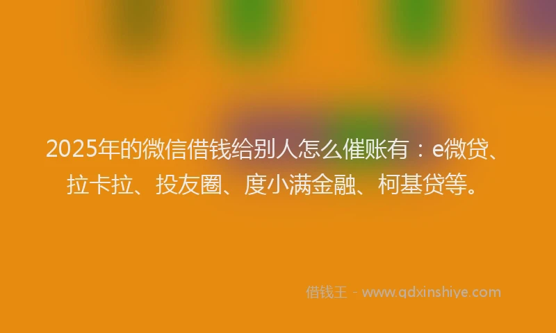 2025年的微信借钱给别人怎么催账有：e微贷、拉卡拉、投友圈、度小满金融、柯基贷等。