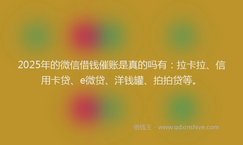 2025年的微信借钱催账是真的吗有：拉卡拉、信用卡贷、e微贷、洋钱罐、拍拍贷等。