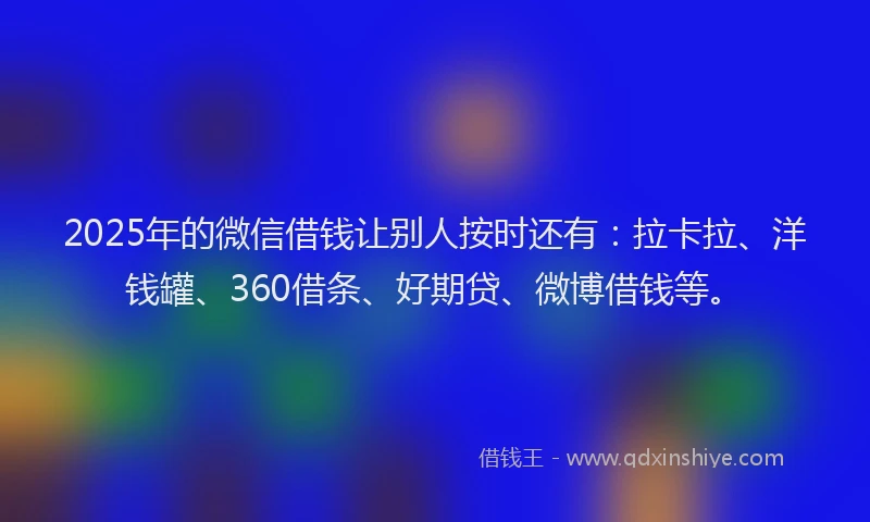 2025年的微信借钱让别人按时还有：拉卡拉、洋钱罐、360借条、好期贷、微博借钱等。