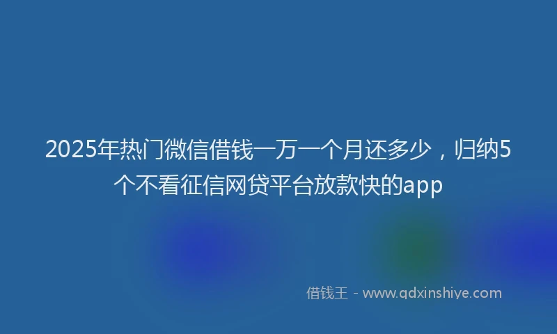2025年热门微信借钱一万一个月还多少，归纳5个不看征信网贷平台放款快的app