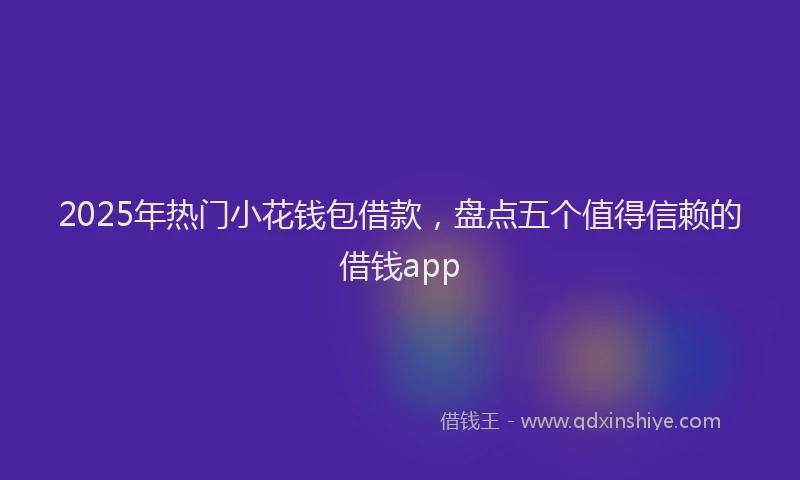 2025年热门小花钱包借款，盘点五个值得信赖的借钱app