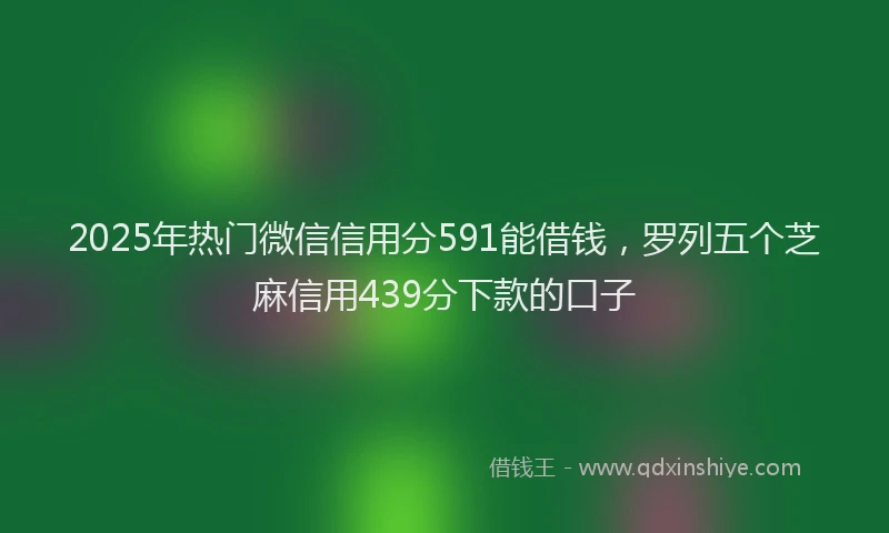 2025年热门微信信用分591能借钱，罗列五个芝麻信用439分下款的口子