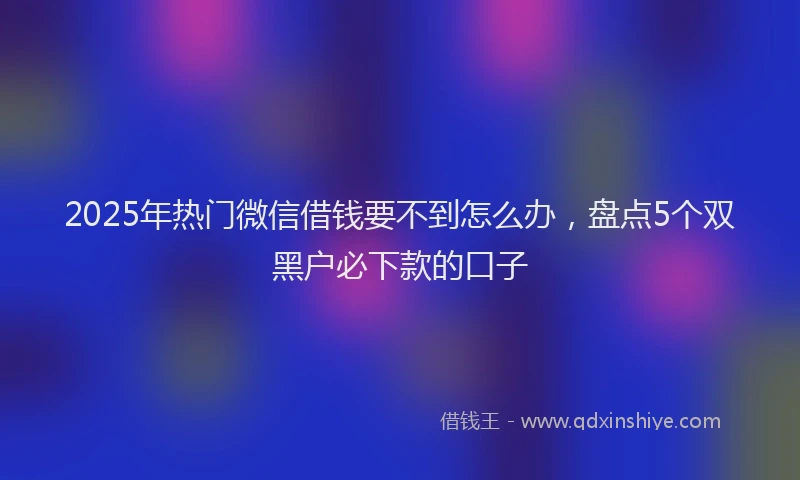 2025年热门微信借钱要不到怎么办，盘点5个双黑户必下款的口子