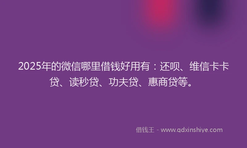 2025年的微信哪里借钱好用有：还呗、维信卡卡贷、读秒贷、功夫贷、惠商贷等。