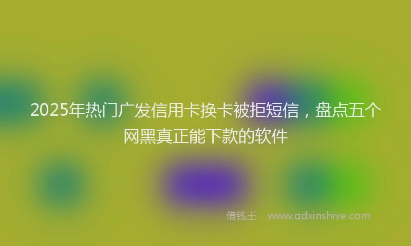 2025年热门广发信用卡换卡被拒短信，盘点五个网黑真正能下款的软件