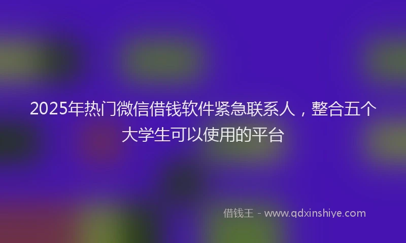 2025年热门微信借钱软件紧急联系人，整合五个大学生可以使用的平台