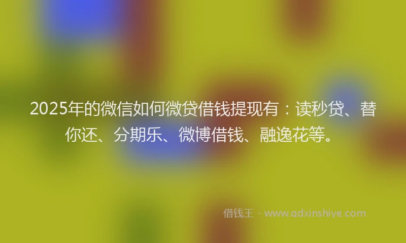 2025年的微信如何微贷借钱提现有：读秒贷、替你还、分期乐、微博借钱、融逸花等。