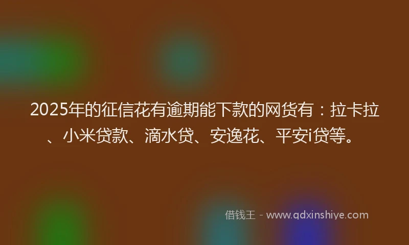 2025年的征信花有逾期能下款的网货有：拉卡拉、小米贷款、滴水贷、安逸花、平安i贷等。
