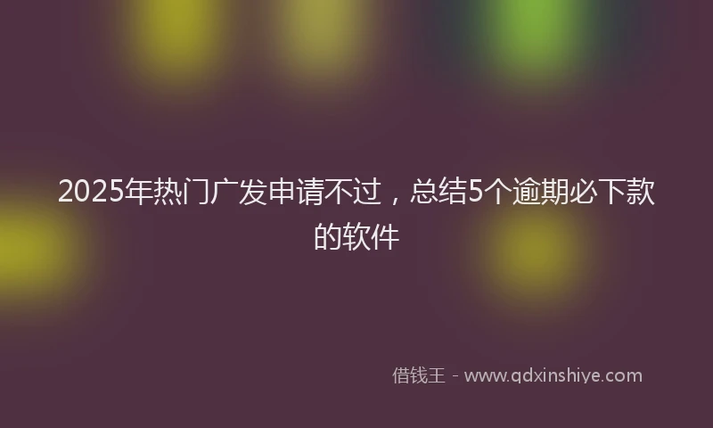 2025年热门广发申请不过，总结5个逾期必下款的软件