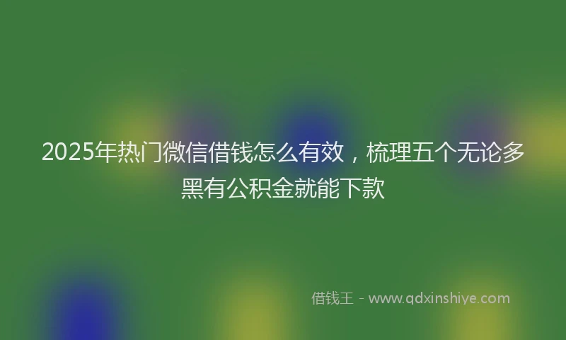 2025年热门微信借钱怎么有效，梳理五个无论多黑有公积金就能下款