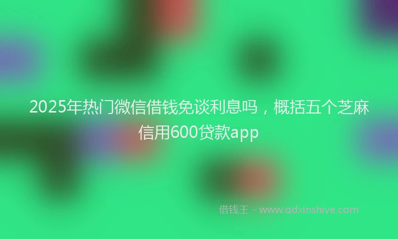 2025年热门微信借钱免谈利息吗，概括五个芝麻信用600贷款app