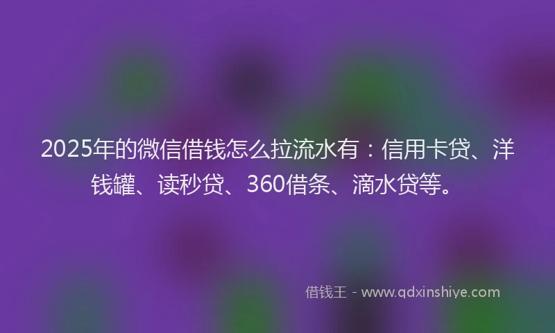 2025年的微信借钱怎么拉流水有：信用卡贷、洋钱罐、读秒贷、360借条、滴水贷等。