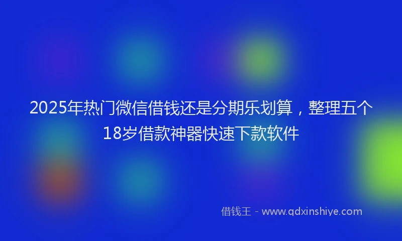 2025年热门微信借钱还是分期乐划算，整理五个18岁借款神器快速下款软件