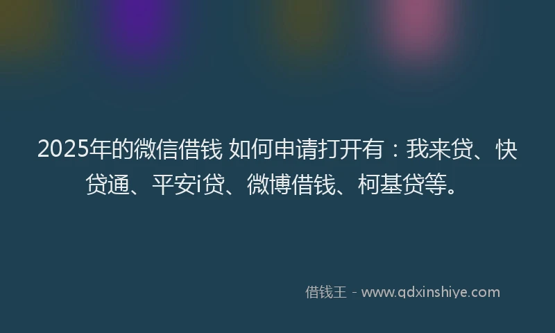 2025年的微信借钱 如何申请打开有：我来贷、快贷通、平安i贷、微博借钱、柯基贷等。