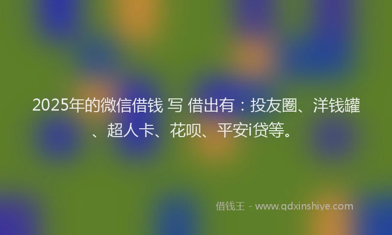 2025年的微信借钱 写 借出有：投友圈、洋钱罐、超人卡、花呗、平安i贷等。