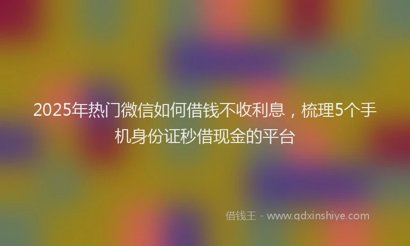 2025年热门微信如何借钱不收利息，梳理5个手机身份证秒借现金的平台