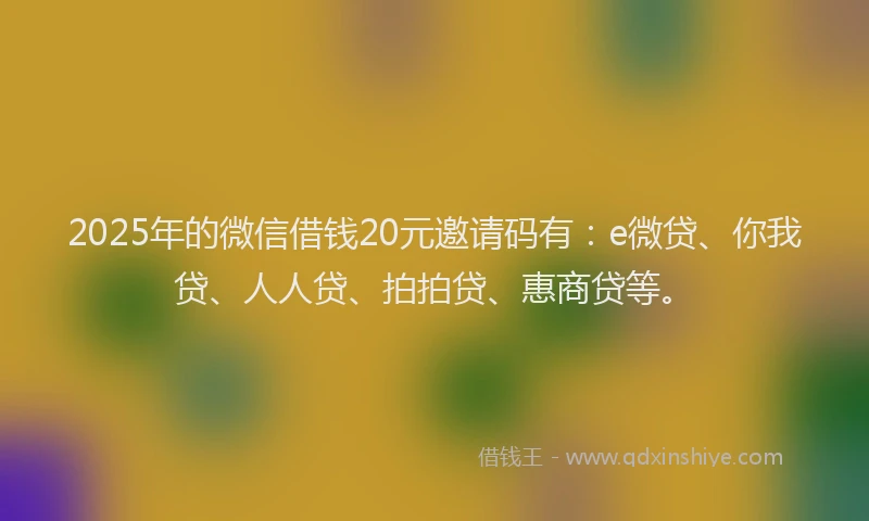 2025年的微信借钱20元邀请码有：e微贷、你我贷、人人贷、拍拍贷、惠商贷等。