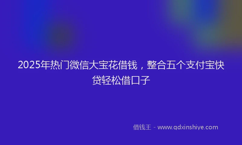 2025年热门微信大宝花借钱，整合五个支付宝快贷轻松借口子