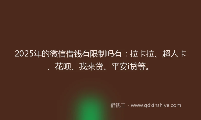 2025年的微信借钱有限制吗有：拉卡拉、超人卡、花呗、我来贷、平安i贷等。