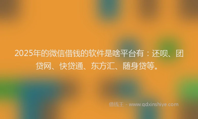 2025年的微信借钱的软件是啥平台有：还呗、团贷网、快贷通、东方汇、随身贷等。
