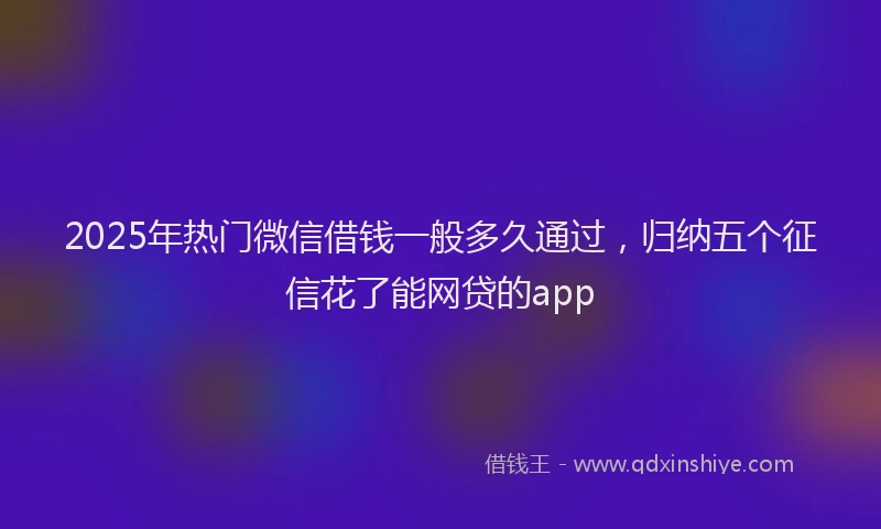 2025年热门微信借钱一般多久通过，归纳五个征信花了能网贷的app