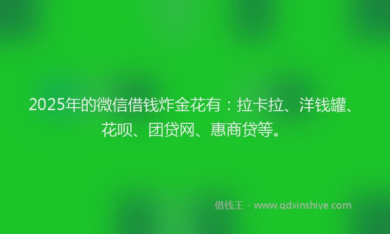 2025年的微信借钱炸金花有：拉卡拉、洋钱罐、花呗、团贷网、惠商贷等。