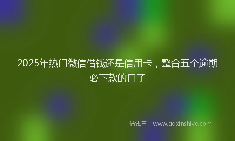 2025年热门微信借钱还是信用卡，整合五个逾期必下款的口子
