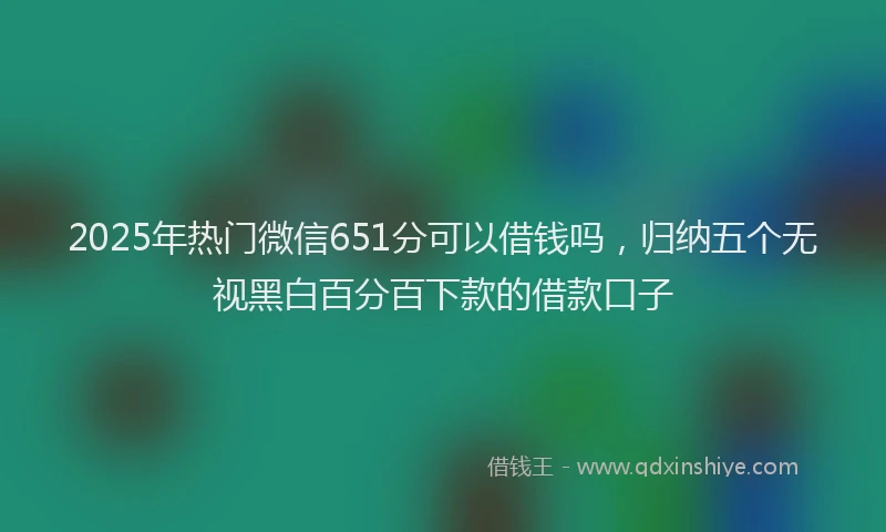 2025年热门微信651分可以借钱吗，归纳五个无视黑白百分百下款的借款口子