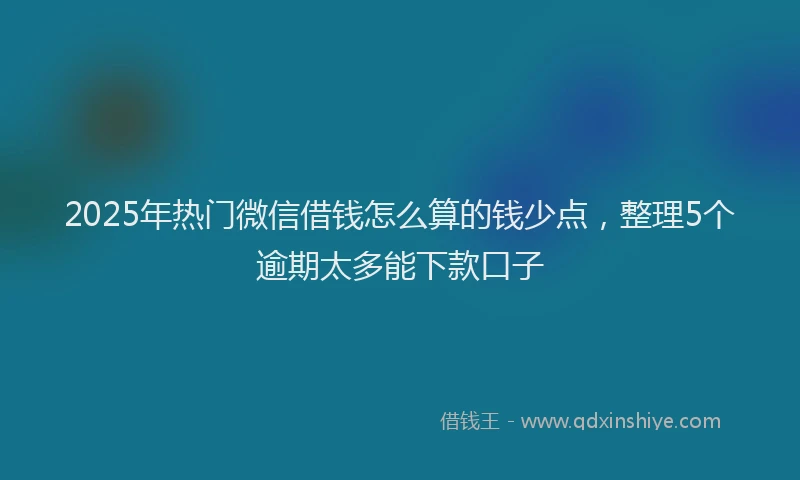 2025年热门微信借钱怎么算的钱少点，整理5个逾期太多能下款口子