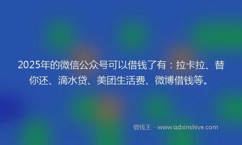 2025年的微信公众号可以借钱了有：拉卡拉、替你还、滴水贷、美团生活费、微博借钱等。