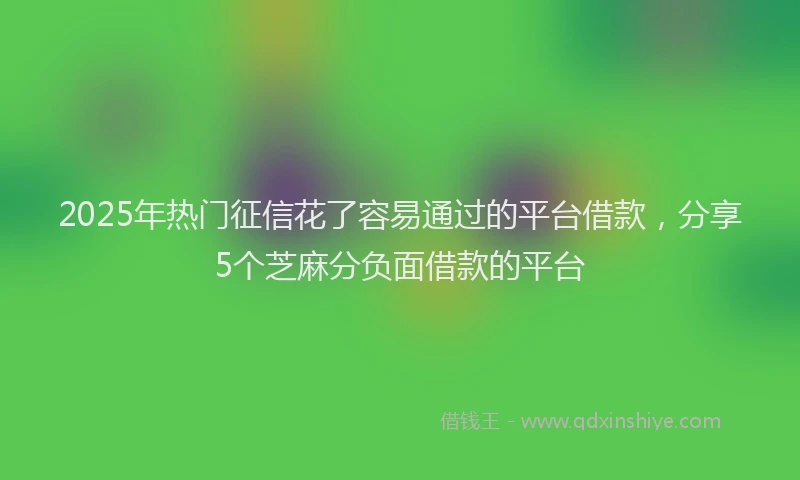 2025年热门征信花了容易通过的平台借款，分享5个芝麻分负面借款的平台