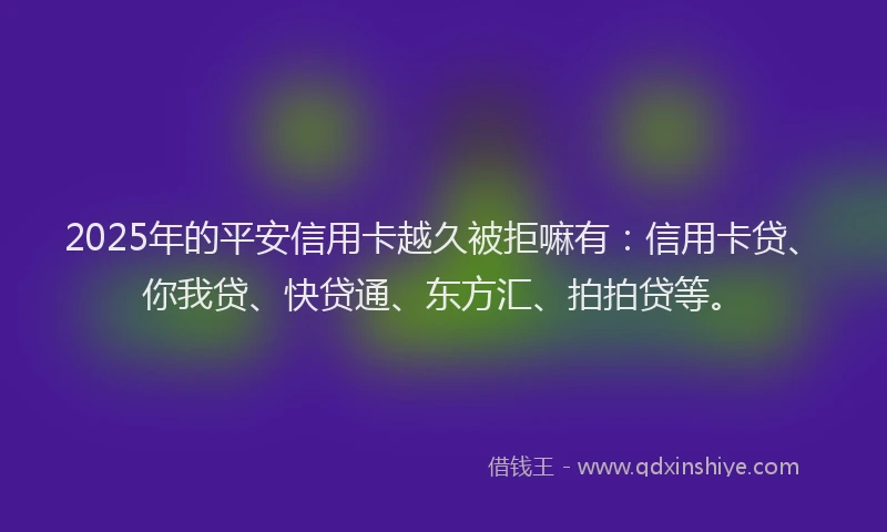 2025年的平安信用卡越久被拒嘛有：信用卡贷、你我贷、快贷通、东方汇、拍拍贷等。