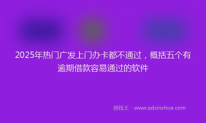 2025年热门广发上门办卡都不通过，概括五个有逾期借款容易通过的软件