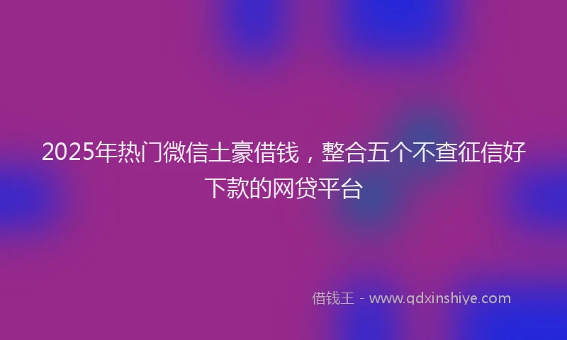 2025年热门微信土豪借钱，整合五个不查征信好下款的网贷平台