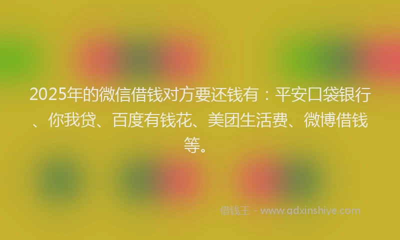 2025年的微信借钱对方要还钱有：平安口袋银行、你我贷、百度有钱花、美团生活费、微博借钱等。