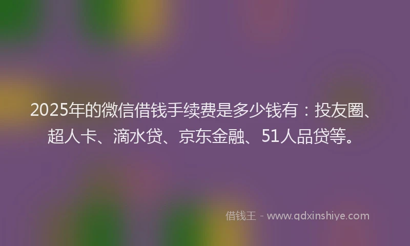 2025年的微信借钱手续费是多少钱有：投友圈、超人卡、滴水贷、京东金融、51人品贷等。